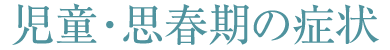 児童・思春期の症状